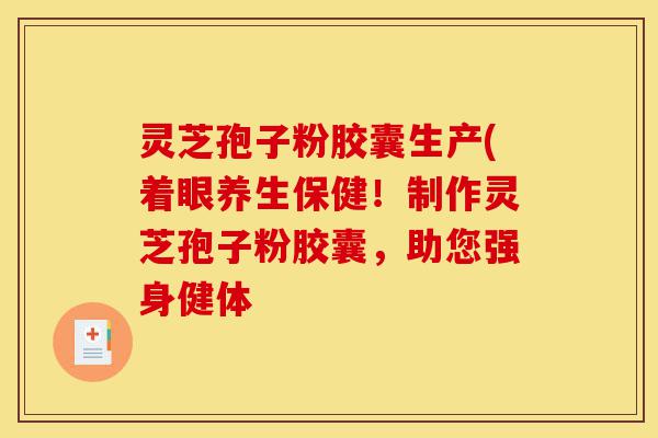 灵芝孢子粉胶囊生产(着眼养生保健!制作灵芝孢子粉胶囊,助您强身健体-第1张图片-灵芝之家 灵芝孢子粉胶囊生产(着眼养生保健!制作灵芝孢子粉胶囊,助您强身健体-第1张图片-灵芝之家