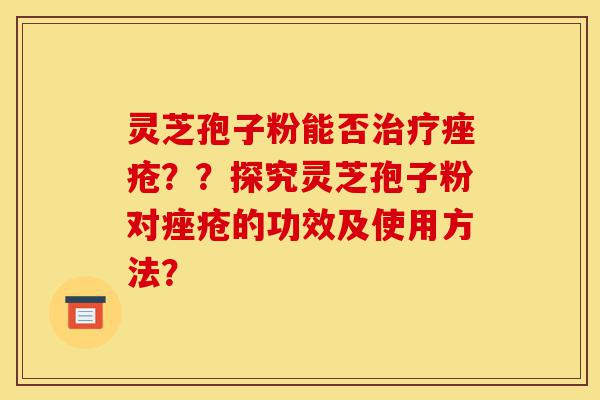 灵芝孢子粉能否治疗痤疮??探究灵芝孢子粉对痤疮的功效及使用方法?-第1张图片-灵芝之家 灵芝孢子粉能否治疗痤疮??探究灵芝孢子粉对痤疮的功效及使用方法?-第1张图片-灵芝之家
