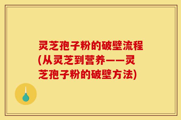 灵芝孢子粉的破壁流程(从灵芝到营养——灵芝孢子粉的破壁方法)-第1张图片-灵芝之家