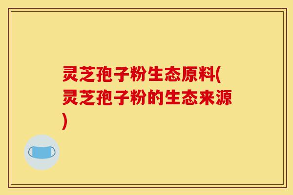 灵芝孢子粉生态原料(灵芝孢子粉的生态来源)-第1张图片-灵芝之家 灵芝孢子粉生态原料(灵芝孢子粉的生态来源)-第1张图片-灵芝之家