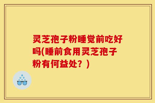 灵芝孢子粉睡觉前吃好吗(睡前食用灵芝孢子粉有何益处？)-第1张图片-灵芝之家
