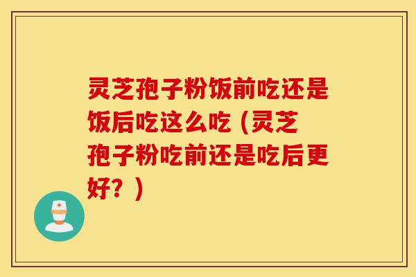 灵芝孢子粉饭前吃还是饭后吃这么吃 (灵芝孢子粉吃前还是吃后更好?)-第1张图片-灵芝之家 灵芝孢子粉饭前吃还是饭后吃这么吃 (灵芝孢子粉吃前还是吃后更好?)-第1张图片-灵芝之家