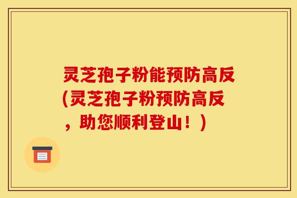 灵芝孢子粉能预防高反(灵芝孢子粉预防高反,助您顺利登山!)-第1张图片-灵芝之家 灵芝孢子粉能预防高反(灵芝孢子粉预防高反,助您顺利登山!)-第1张图片-灵芝之家