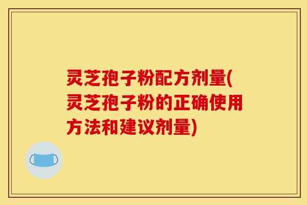 灵芝孢子粉配方剂量(灵芝孢子粉的正确使用方法和建议剂量)-第1张图片-灵芝之家 灵芝孢子粉配方剂量(灵芝孢子粉的正确使用方法和建议剂量)-第1张图片-灵芝之家