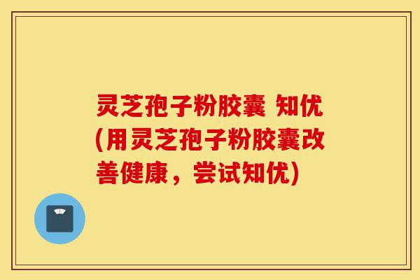 灵芝孢子粉胶囊 知优(用灵芝孢子粉胶囊改善健康,尝试知优)-第1张图片-灵芝之家 灵芝孢子粉胶囊 知优(用灵芝孢子粉胶囊改善健康,尝试知优)-第1张图片-灵芝之家