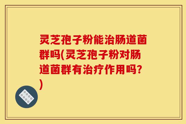 灵芝孢子粉能治肠道菌群吗(灵芝孢子粉对肠道菌群有治疗作用吗?)-第1张图片-灵芝之家 灵芝孢子粉能治肠道菌群吗(灵芝孢子粉对肠道菌群有治疗作用吗?)-第1张图片-灵芝之家