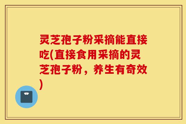 灵芝孢子粉采摘能直接吃(直接食用采摘的灵芝孢子粉,养生有奇效)-第1张图片-灵芝之家 灵芝孢子粉采摘能直接吃(直接食用采摘的灵芝孢子粉,养生有奇效)-第1张图片-灵芝之家