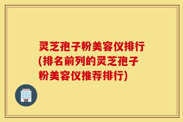 灵芝孢子粉美容仪排行(排名前列的灵芝孢子粉美容仪推荐排行)-第1张图片-灵芝之家 灵芝孢子粉美容仪排行(排名前列的灵芝孢子粉美容仪推荐排行)-第1张图片-灵芝之家