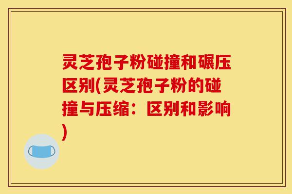 灵芝孢子粉碰撞和碾压区别(灵芝孢子粉的碰撞与压缩:区别和影响)-第1张图片-灵芝之家 灵芝孢子粉碰撞和碾压区别(灵芝孢子粉的碰撞与压缩:区别和影响)-第1张图片-灵芝之家
