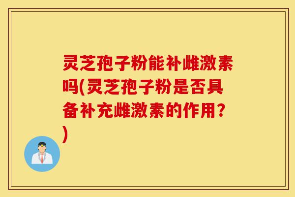 灵芝孢子粉能补雌激素吗(灵芝孢子粉是否具备补充雌激素的作用?)-第1张图片-灵芝之家 灵芝孢子粉能补雌激素吗(灵芝孢子粉是否具备补充雌激素的作用?)-第1张图片-灵芝之家
