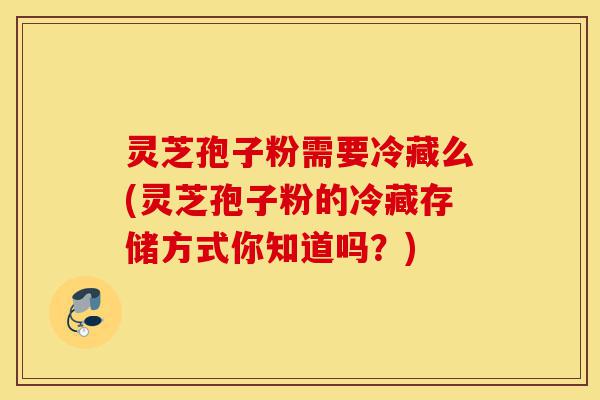 灵芝孢子粉需要冷藏么(灵芝孢子粉的冷藏存储方式你知道吗?)-第1张图片-灵芝之家 灵芝孢子粉需要冷藏么(灵芝孢子粉的冷藏存储方式你知道吗?)-第1张图片-灵芝之家