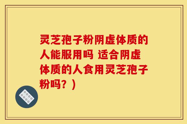 灵芝孢子粉阴虚体质的人能服用吗 适合阴虚体质的人食用灵芝孢子粉吗?)-第1张图片-灵芝之家 灵芝孢子粉阴虚体质的人能服用吗 适合阴虚体质的人食用灵芝孢子粉吗?)-第1张图片-灵芝之家