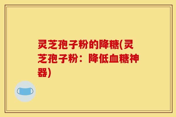 灵芝孢子粉的降糖(灵芝孢子粉：降低血糖神器)-第1张图片-灵芝之家