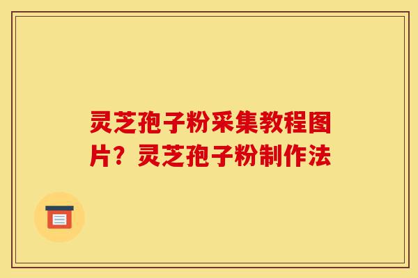 灵芝孢子粉采集教程图片?灵芝孢子粉制作法-第1张图片-灵芝之家 灵芝孢子粉采集教程图片?灵芝孢子粉制作法-第1张图片-灵芝之家