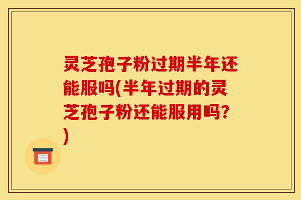 灵芝孢子粉过期半年还能服吗(半年过期的灵芝孢子粉还能服用吗?)-第1张图片-灵芝之家 灵芝孢子粉过期半年还能服吗(半年过期的灵芝孢子粉还能服用吗?)-第1张图片-灵芝之家
