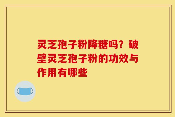 灵芝孢子粉降糖吗?破壁灵芝孢子粉的功效与作用有哪些-第1张图片-灵芝之家 灵芝孢子粉降糖吗?破壁灵芝孢子粉的功效与作用有哪些-第1张图片-灵芝之家