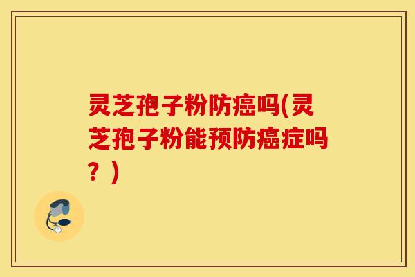 灵芝孢子粉防癌吗(灵芝孢子粉能预防癌症吗?)-第1张图片-灵芝之家 灵芝孢子粉防癌吗(灵芝孢子粉能预防癌症吗?)-第1张图片-灵芝之家