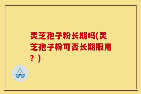灵芝孢子粉长期吗(灵芝孢子粉可否长期服用?)-第1张图片-灵芝之家 灵芝孢子粉长期吗(灵芝孢子粉可否长期服用?)-第1张图片-灵芝之家