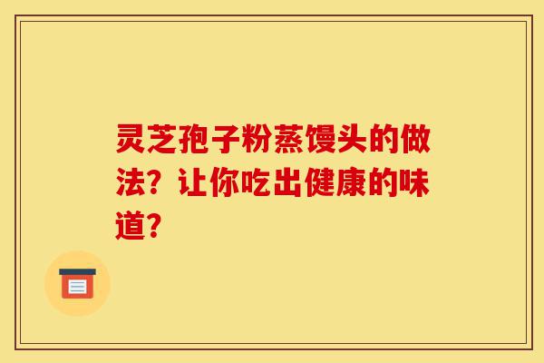 灵芝孢子粉蒸馒头的做法?让你吃出健康的味道?-第1张图片-灵芝之家 灵芝孢子粉蒸馒头的做法?让你吃出健康的味道?-第1张图片-灵芝之家