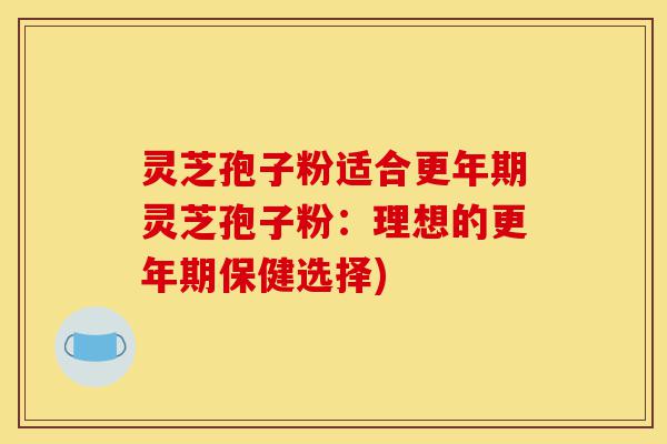 灵芝孢子粉适合更年期灵芝孢子粉:理想的更年期保健选择)-第1张图片-灵芝之家 灵芝孢子粉适合更年期灵芝孢子粉:理想的更年期保健选择)-第1张图片-灵芝之家