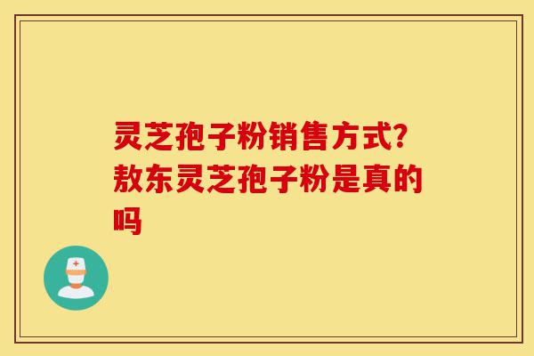 灵芝孢子粉销售方式?敖东灵芝孢子粉是真的吗-第1张图片-灵芝之家 灵芝孢子粉销售方式?敖东灵芝孢子粉是真的吗-第1张图片-灵芝之家