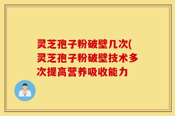 灵芝孢子粉破壁几次(灵芝孢子粉破壁技术多次提高营养吸收能力-第1张图片-灵芝之家
