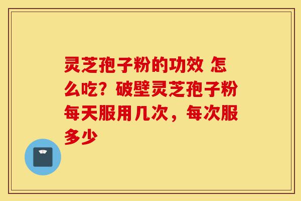 灵芝孢子粉的功效 怎么吃？破壁灵芝孢子粉每天服用几次，每次服多少-第1张图片-灵芝之家