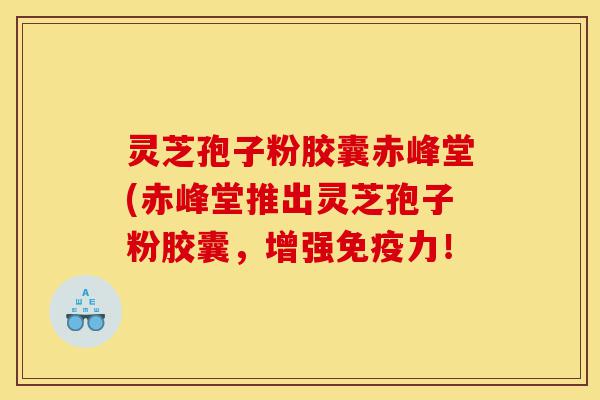 灵芝孢子粉胶囊赤峰堂(赤峰堂推出灵芝孢子粉胶囊,增强免疫力!-第1张图片-灵芝之家 灵芝孢子粉胶囊赤峰堂(赤峰堂推出灵芝孢子粉胶囊,增强免疫力!-第1张图片-灵芝之家