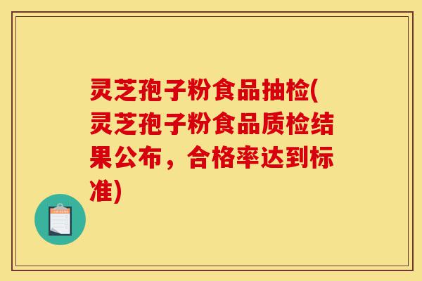 灵芝孢子粉食品抽检(灵芝孢子粉食品质检结果公布,合格率达到标准)-第1张图片-灵芝之家 灵芝孢子粉食品抽检(灵芝孢子粉食品质检结果公布,合格率达到标准)-第1张图片-灵芝之家