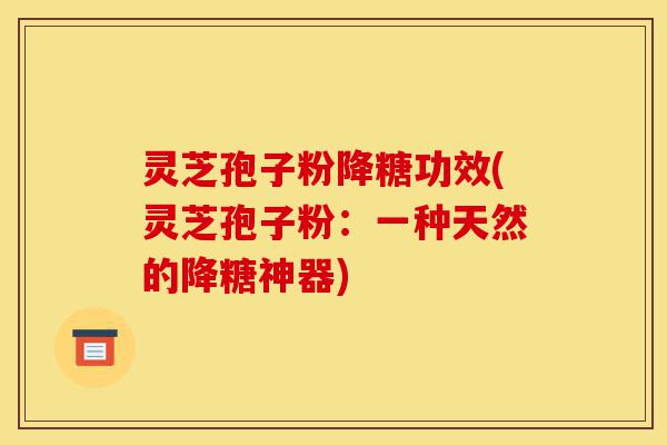 灵芝孢子粉降糖功效(灵芝孢子粉:一种天然的降糖神器)-第1张图片-灵芝之家 灵芝孢子粉降糖功效(灵芝孢子粉:一种天然的降糖神器)-第1张图片-灵芝之家