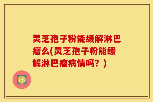 灵芝孢子粉能缓解淋巴瘤么(灵芝孢子粉能缓解淋巴瘤病情吗?)-第1张图片-灵芝之家 灵芝孢子粉能缓解淋巴瘤么(灵芝孢子粉能缓解淋巴瘤病情吗?)-第1张图片-灵芝之家