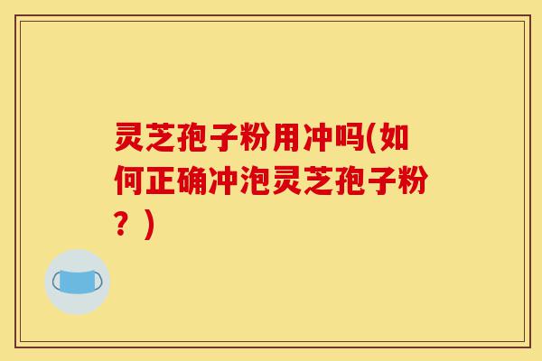 灵芝孢子粉用冲吗(如何正确冲泡灵芝孢子粉?)-第1张图片-灵芝之家 灵芝孢子粉用冲吗(如何正确冲泡灵芝孢子粉?)-第1张图片-灵芝之家