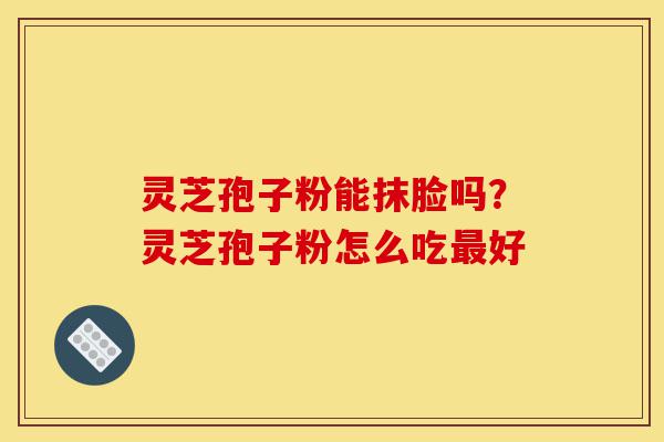 灵芝孢子粉能抹脸吗？灵芝孢子粉怎么吃最好-第1张图片-灵芝之家
