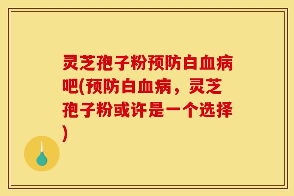灵芝孢子粉预防白血病吧(预防白血病,灵芝孢子粉或许是一个选择)-第1张图片-灵芝之家 灵芝孢子粉预防白血病吧(预防白血病,灵芝孢子粉或许是一个选择)-第1张图片-灵芝之家