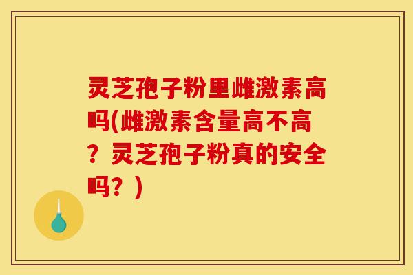 灵芝孢子粉里雌激素高吗(雌激素含量高不高?灵芝孢子粉真的安全吗?)-第1张图片-灵芝之家 灵芝孢子粉里雌激素高吗(雌激素含量高不高?灵芝孢子粉真的安全吗?)-第1张图片-灵芝之家