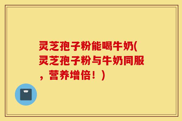灵芝孢子粉能喝牛奶(灵芝孢子粉与牛奶同服,营养增倍!)-第1张图片-灵芝之家 灵芝孢子粉能喝牛奶(灵芝孢子粉与牛奶同服,营养增倍!)-第1张图片-灵芝之家