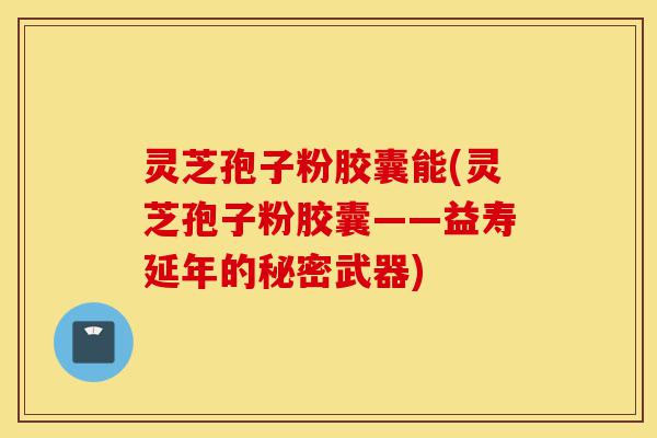 灵芝孢子粉胶囊能(灵芝孢子粉胶囊——益寿延年的秘密武器)-第1张图片-灵芝之家 灵芝孢子粉胶囊能(灵芝孢子粉胶囊——益寿延年的秘密武器)-第1张图片-灵芝之家