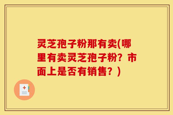 灵芝孢子粉那有卖(哪里有卖灵芝孢子粉?市面上是否有销售?)-第1张图片-灵芝之家 灵芝孢子粉那有卖(哪里有卖灵芝孢子粉?市面上是否有销售?)-第1张图片-灵芝之家