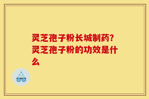 灵芝孢子粉长城制药？灵芝孢子粉的功效是什么-第1张图片-灵芝之家