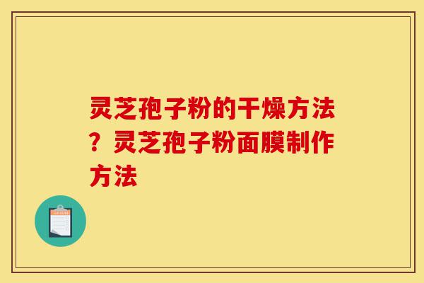灵芝孢子粉的干燥方法?灵芝孢子粉面膜制作方法-第1张图片-灵芝之家 灵芝孢子粉的干燥方法?灵芝孢子粉面膜制作方法-第1张图片-灵芝之家