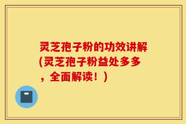 灵芝孢子粉的功效讲解(灵芝孢子粉益处多多,全面解读!)-第1张图片-灵芝之家 灵芝孢子粉的功效讲解(灵芝孢子粉益处多多,全面解读!)-第1张图片-灵芝之家