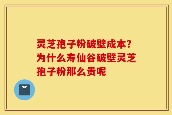 灵芝孢子粉破壁成本？为什么寿仙谷破壁灵芝孢子粉那么贵呢-第1张图片-灵芝之家