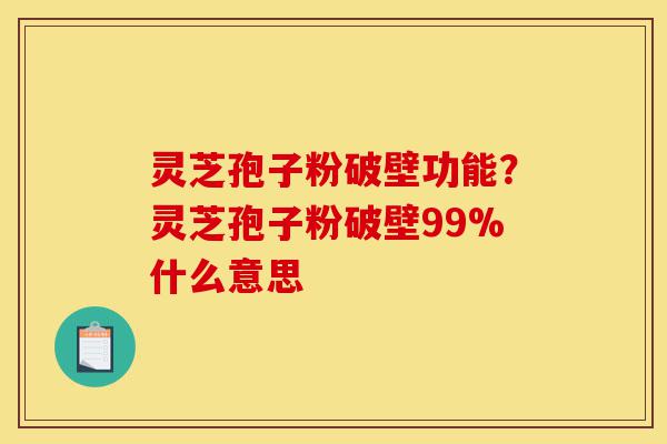 灵芝孢子粉破壁功能?灵芝孢子粉破壁99%什么意思-第1张图片-灵芝之家 灵芝孢子粉破壁功能?灵芝孢子粉破壁99%什么意思-第1张图片-灵芝之家