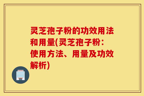灵芝孢子粉的功效用法和用量(灵芝孢子粉:使用方法、用量及功效解析)-第1张图片-灵芝之家 灵芝孢子粉的功效用法和用量(灵芝孢子粉:使用方法、用量及功效解析)-第1张图片-灵芝之家