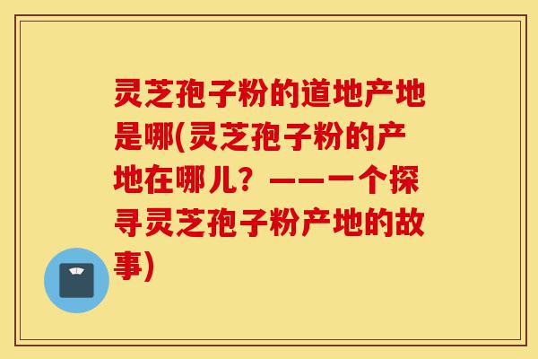 灵芝孢子粉的道地产地是哪(灵芝孢子粉的产地在哪儿?——一个探寻灵芝孢子粉产地的故事)-第1张图片-灵芝之家 灵芝孢子粉的道地产地是哪(灵芝孢子粉的产地在哪儿?——一个探寻灵芝孢子粉产地的故事)-第1张图片-灵芝之家