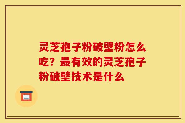 灵芝孢子粉破壁粉怎么吃?最有效的灵芝孢子粉破壁技术是什么-第1张图片-灵芝之家 灵芝孢子粉破壁粉怎么吃?最有效的灵芝孢子粉破壁技术是什么-第1张图片-灵芝之家