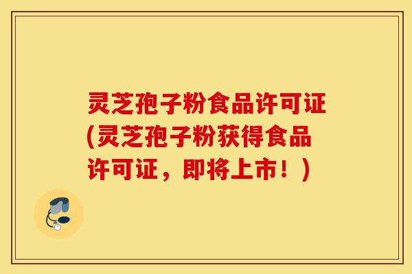 灵芝孢子粉食品许可证(灵芝孢子粉获得食品许可证,即将上市!)-第1张图片-灵芝之家 灵芝孢子粉食品许可证(灵芝孢子粉获得食品许可证,即将上市!)-第1张图片-灵芝之家