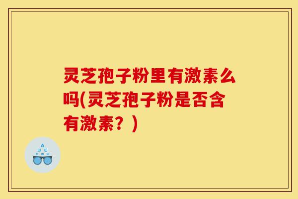 灵芝孢子粉里有激素么吗(灵芝孢子粉是否含有激素?)-第1张图片-灵芝之家 灵芝孢子粉里有激素么吗(灵芝孢子粉是否含有激素?)-第1张图片-灵芝之家