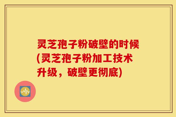 灵芝孢子粉破壁的时候(灵芝孢子粉加工技术升级,破壁更彻底)-第1张图片-灵芝之家 灵芝孢子粉破壁的时候(灵芝孢子粉加工技术升级,破壁更彻底)-第1张图片-灵芝之家
