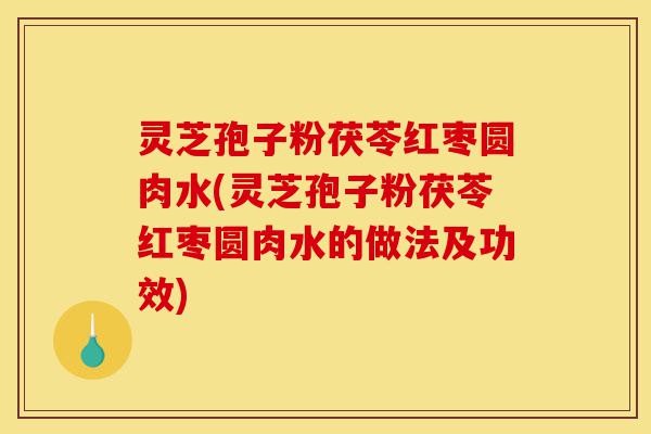 灵芝孢子粉茯苓红枣圆肉水(灵芝孢子粉茯苓红枣圆肉水的做法及功效)-第1张图片-灵芝之家 灵芝孢子粉茯苓红枣圆肉水(灵芝孢子粉茯苓红枣圆肉水的做法及功效)-第1张图片-灵芝之家